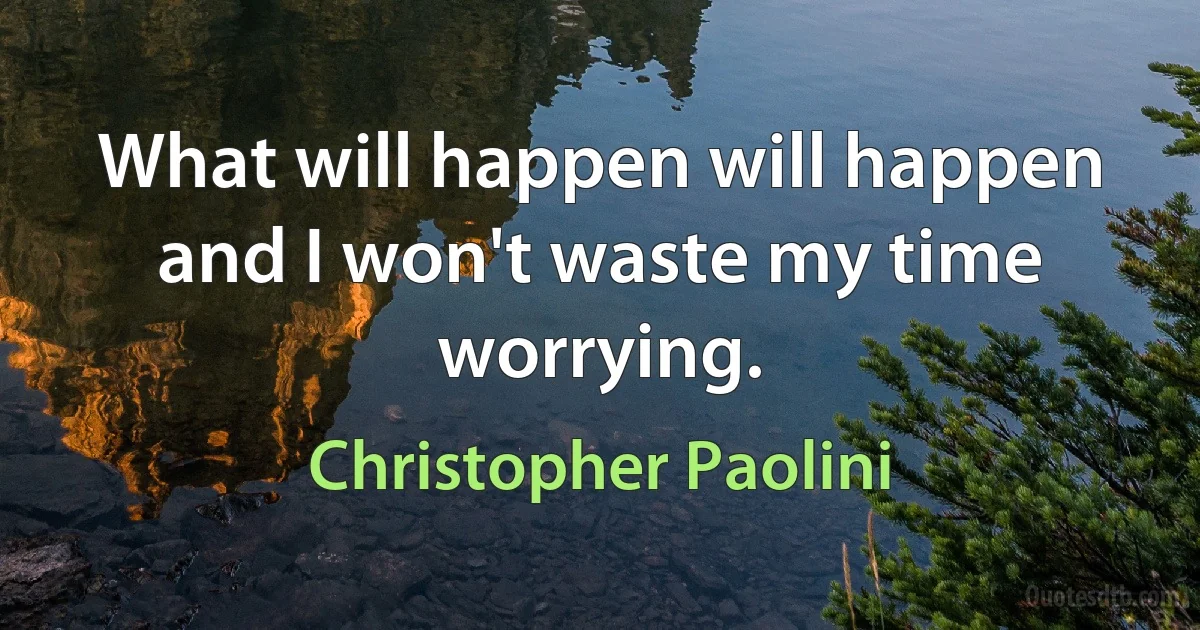 What will happen will happen and I won't waste my time worrying. (Christopher Paolini)