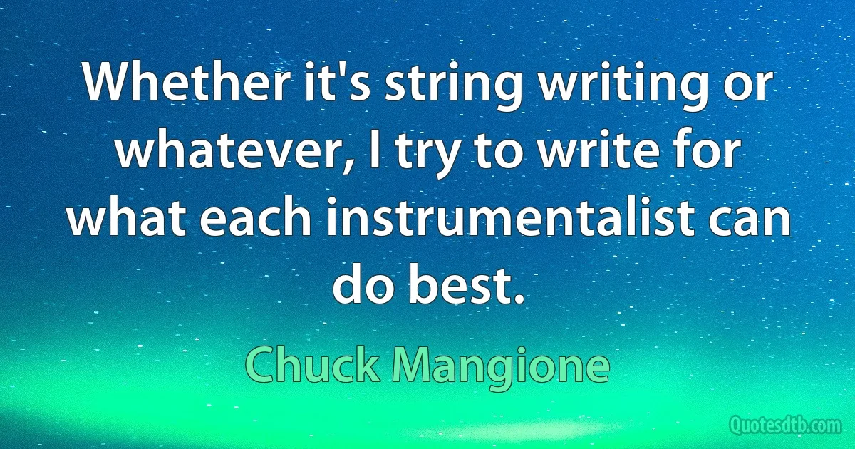 Whether it's string writing or whatever, I try to write for what each instrumentalist can do best. (Chuck Mangione)