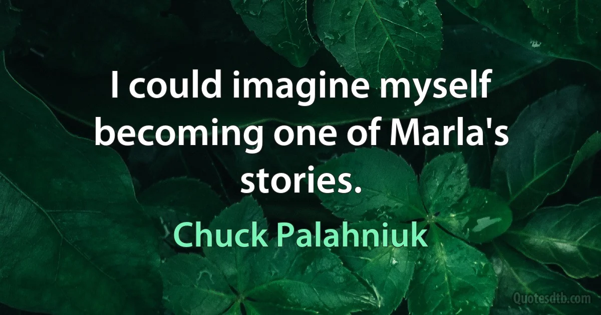 I could imagine myself becoming one of Marla's stories. (Chuck Palahniuk)