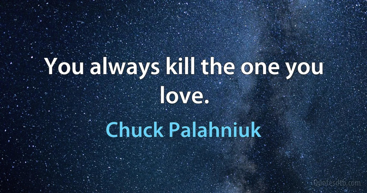 You always kill the one you love. (Chuck Palahniuk)