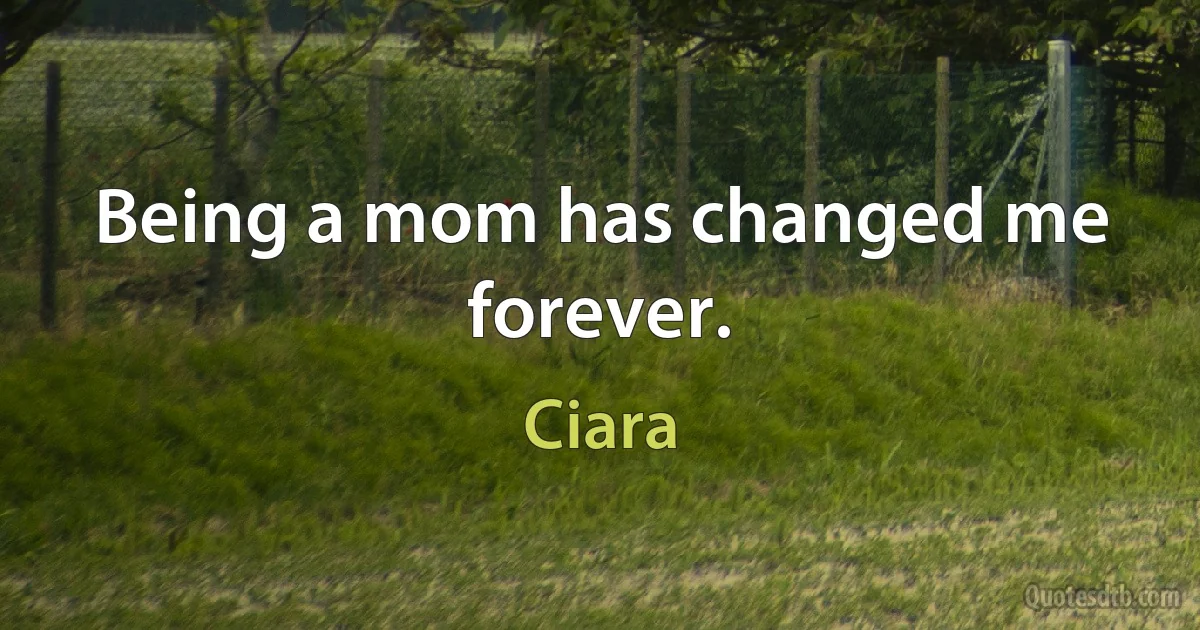 Being a mom has changed me forever. (Ciara)