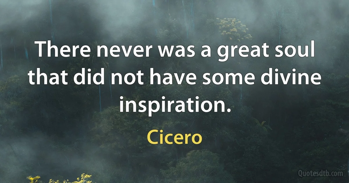 There never was a great soul that did not have some divine inspiration. (Cicero)