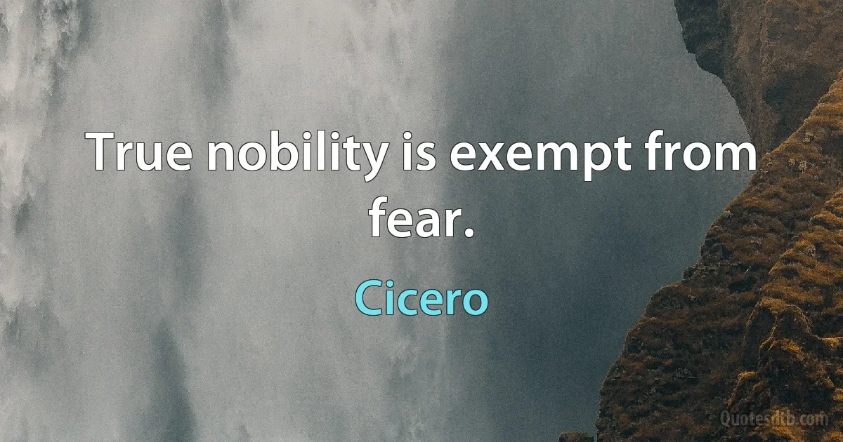 True nobility is exempt from fear. (Cicero)