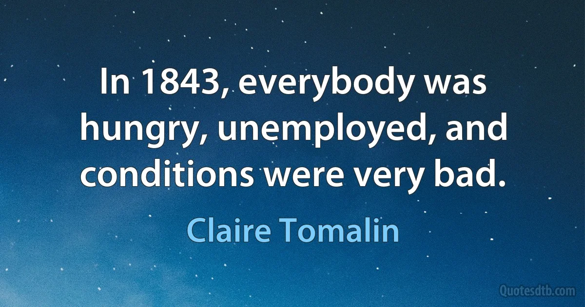 In 1843, everybody was hungry, unemployed, and conditions were very bad. (Claire Tomalin)