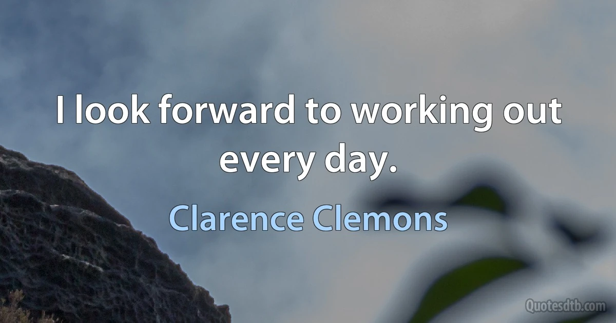 I look forward to working out every day. (Clarence Clemons)