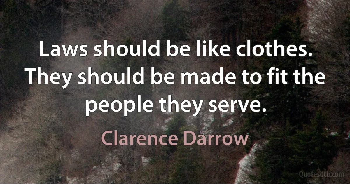 Laws should be like clothes. They should be made to fit the people they serve. (Clarence Darrow)