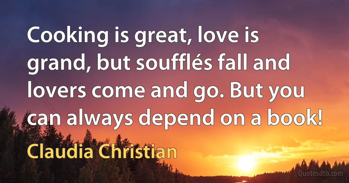 Cooking is great, love is grand, but soufflés fall and lovers come and go. But you can always depend on a book! (Claudia Christian)