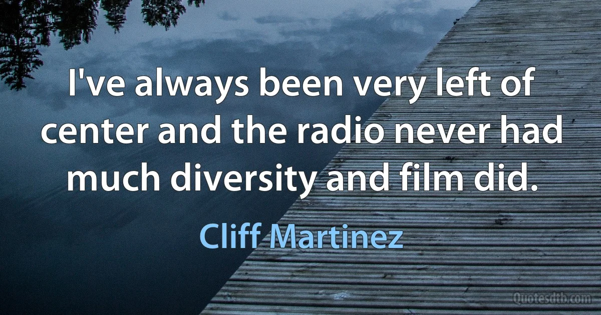 I've always been very left of center and the radio never had much diversity and film did. (Cliff Martinez)