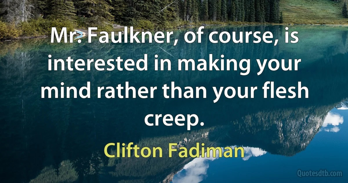 Mr. Faulkner, of course, is interested in making your mind rather than your flesh creep. (Clifton Fadiman)