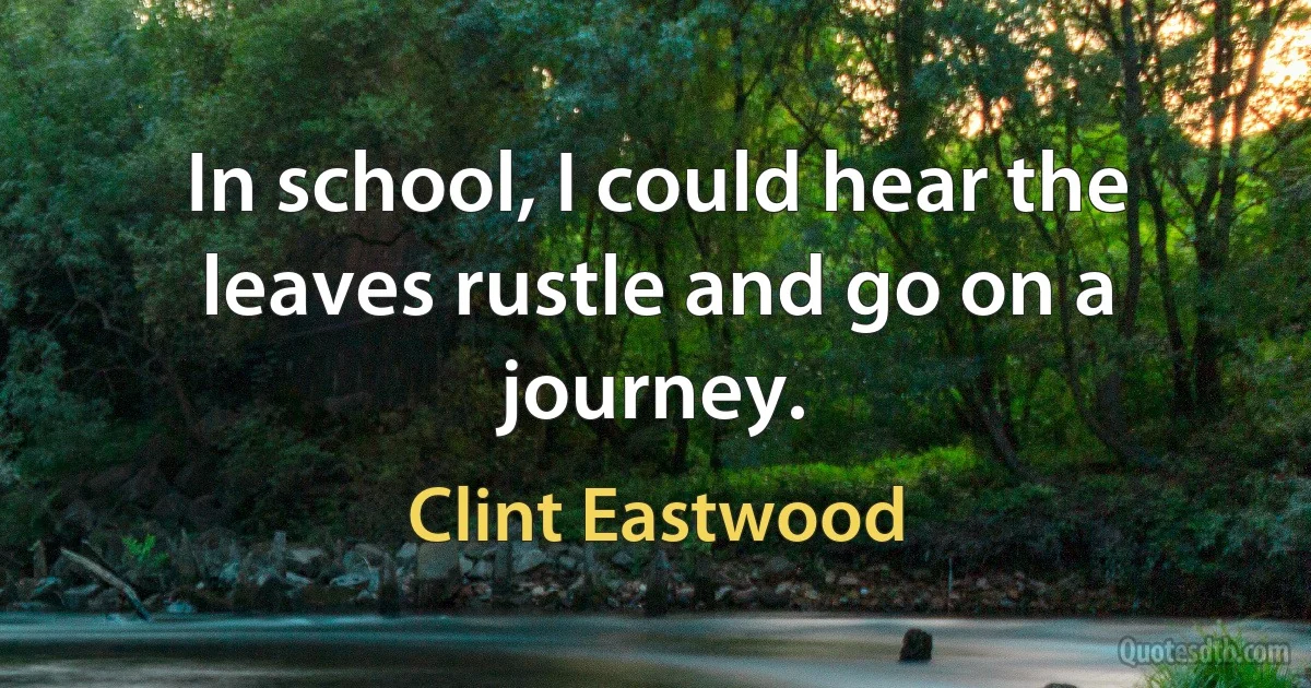 In school, I could hear the leaves rustle and go on a journey. (Clint Eastwood)