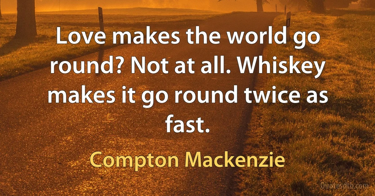 Love makes the world go round? Not at all. Whiskey makes it go round twice as fast. (Compton Mackenzie)