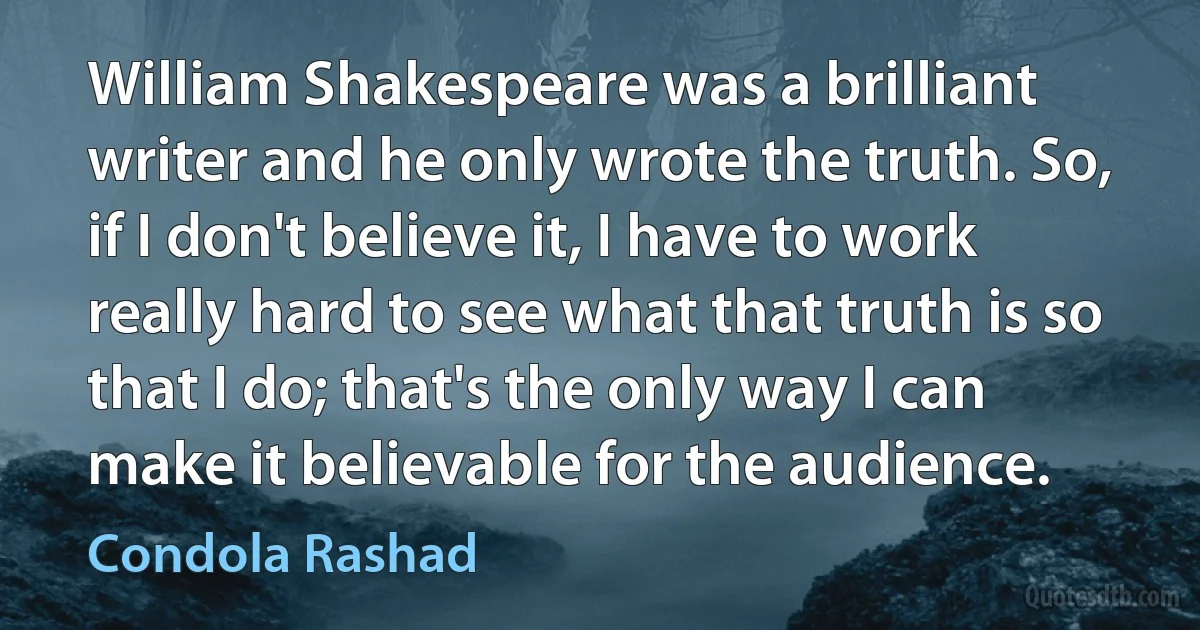 William Shakespeare was a brilliant writer and he only wrote the truth. So, if I don't believe it, I have to work really hard to see what that truth is so that I do; that's the only way I can make it believable for the audience. (Condola Rashad)