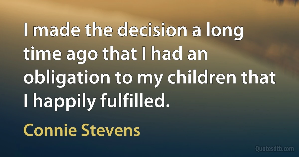 I made the decision a long time ago that I had an obligation to my children that I happily fulfilled. (Connie Stevens)