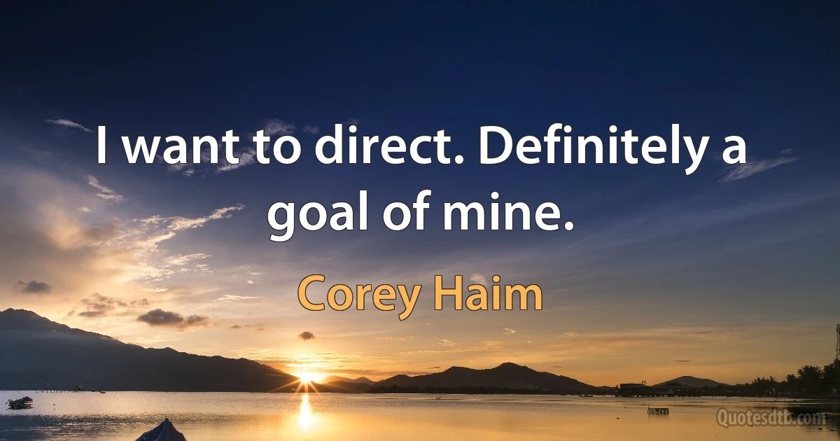 I want to direct. Definitely a goal of mine. (Corey Haim)