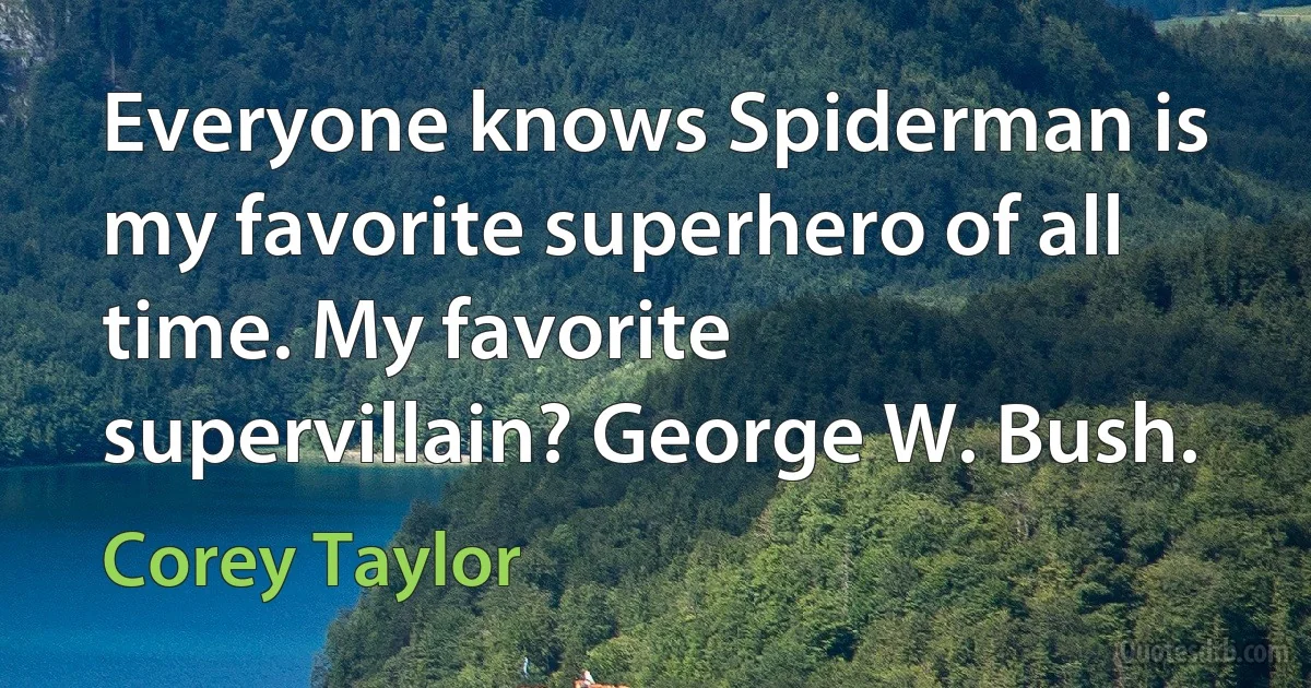 Everyone knows Spiderman is my favorite superhero of all time. My favorite supervillain? George W. Bush. (Corey Taylor)