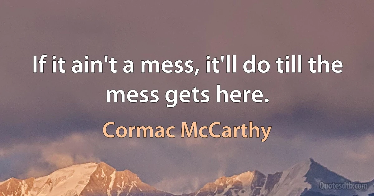 If it ain't a mess, it'll do till the mess gets here. (Cormac McCarthy)