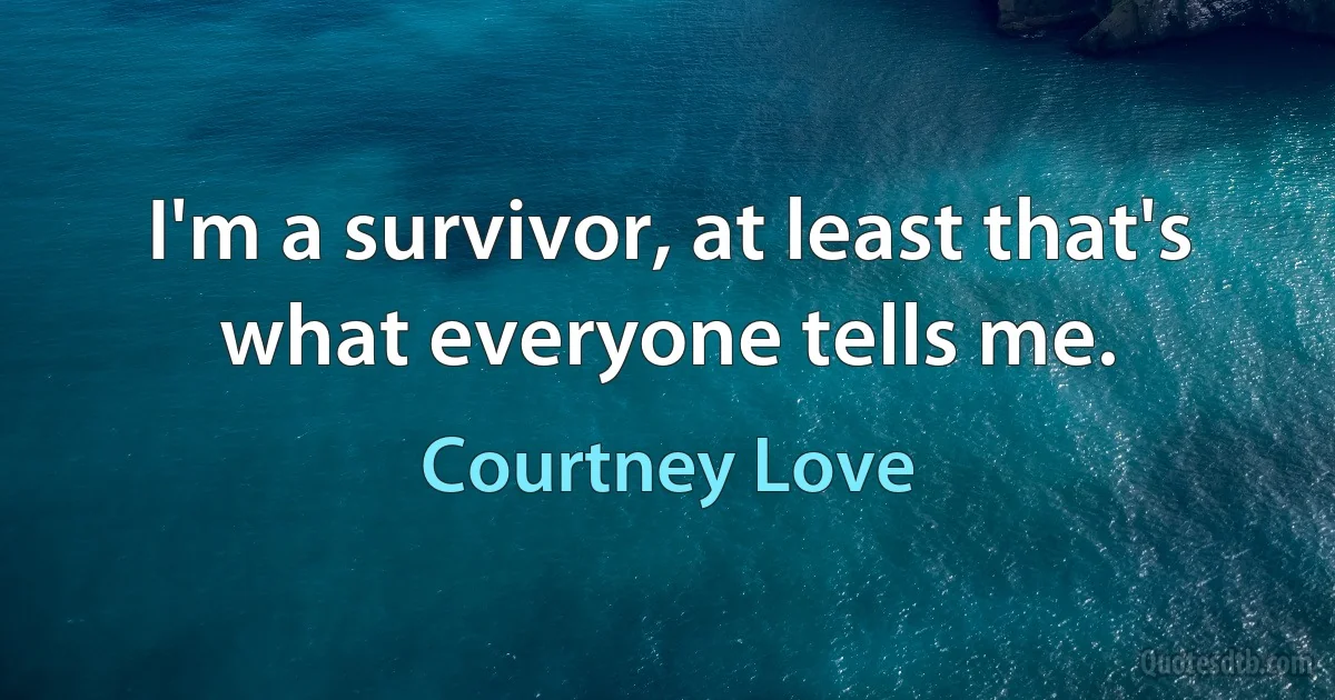 I'm a survivor, at least that's what everyone tells me. (Courtney Love)