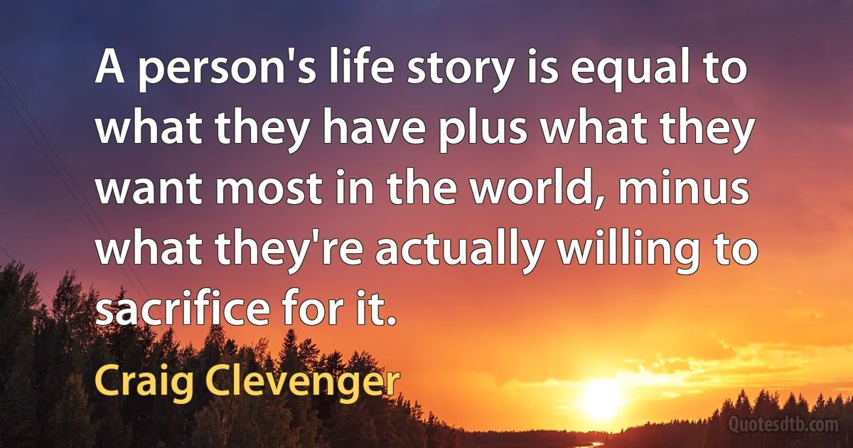 A person's life story is equal to what they have plus what they want most in the world, minus what they're actually willing to sacrifice for it. (Craig Clevenger)