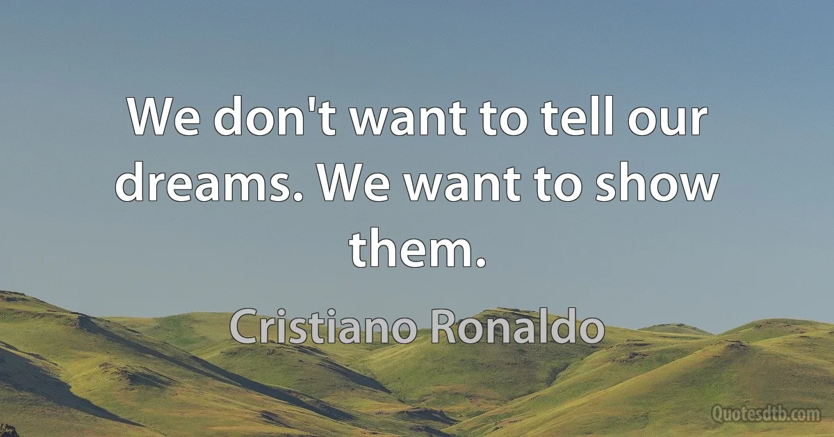 We don't want to tell our dreams. We want to show them. (Cristiano Ronaldo)