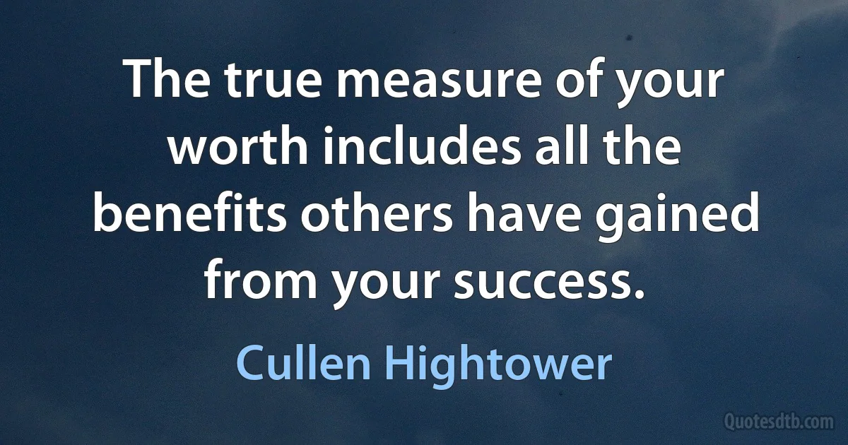 The true measure of your worth includes all the benefits others have gained from your success. (Cullen Hightower)