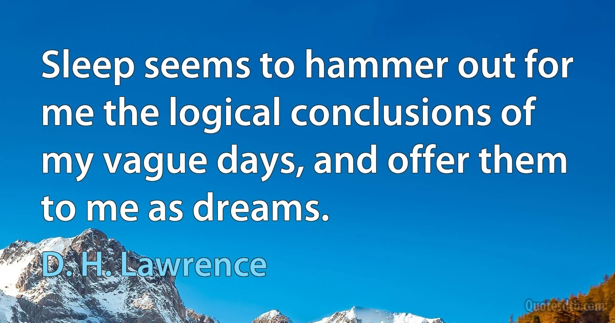 Sleep seems to hammer out for me the logical conclusions of my vague days, and offer them to me as dreams. (D. H. Lawrence)