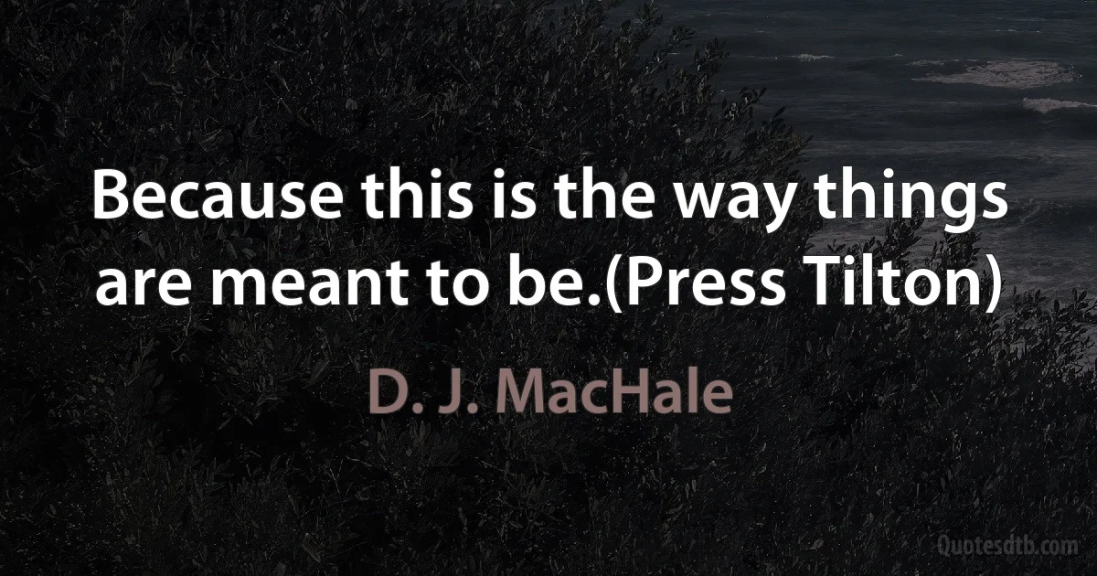 Because this is the way things are meant to be.(Press Tilton) (D. J. MacHale)