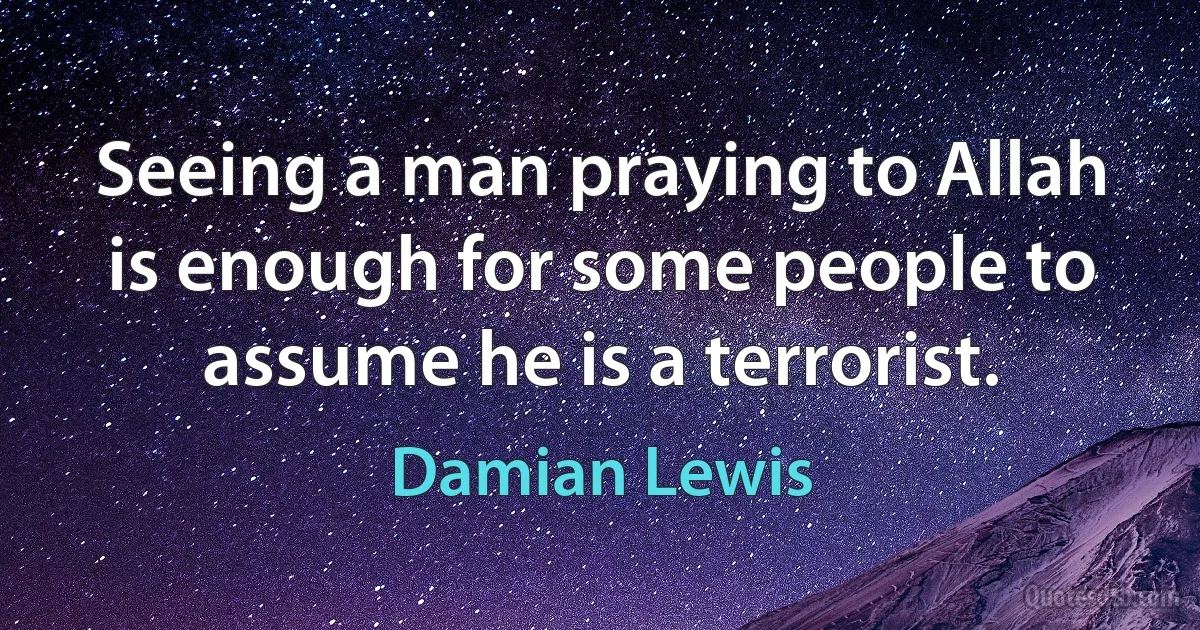 Seeing a man praying to Allah is enough for some people to assume he is a terrorist. (Damian Lewis)