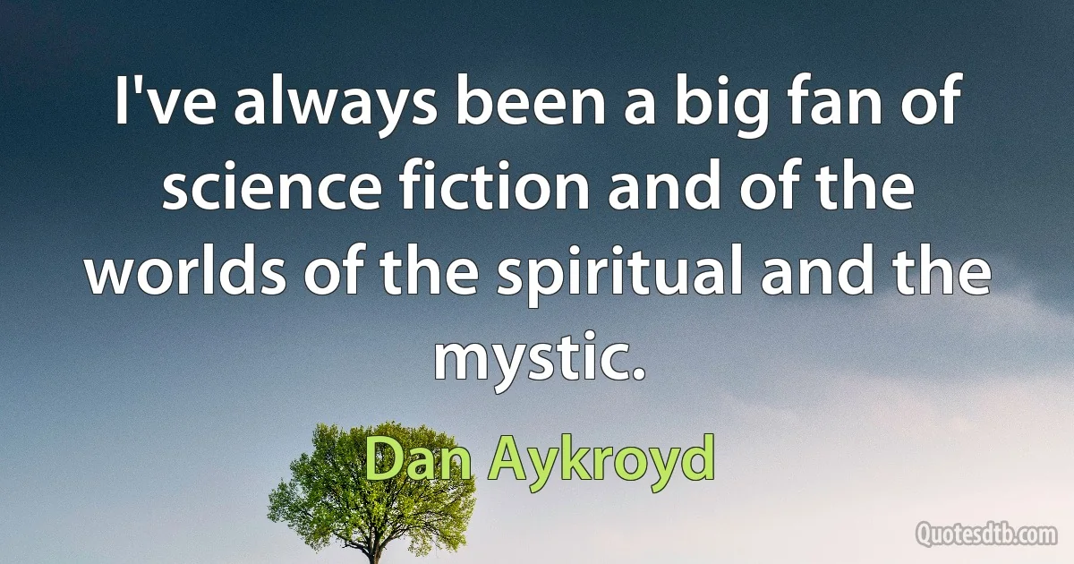 I've always been a big fan of science fiction and of the worlds of the spiritual and the mystic. (Dan Aykroyd)