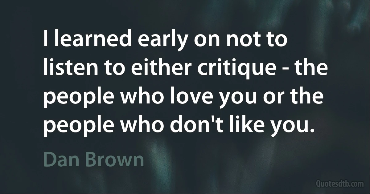 I learned early on not to listen to either critique - the people who love you or the people who don't like you. (Dan Brown)