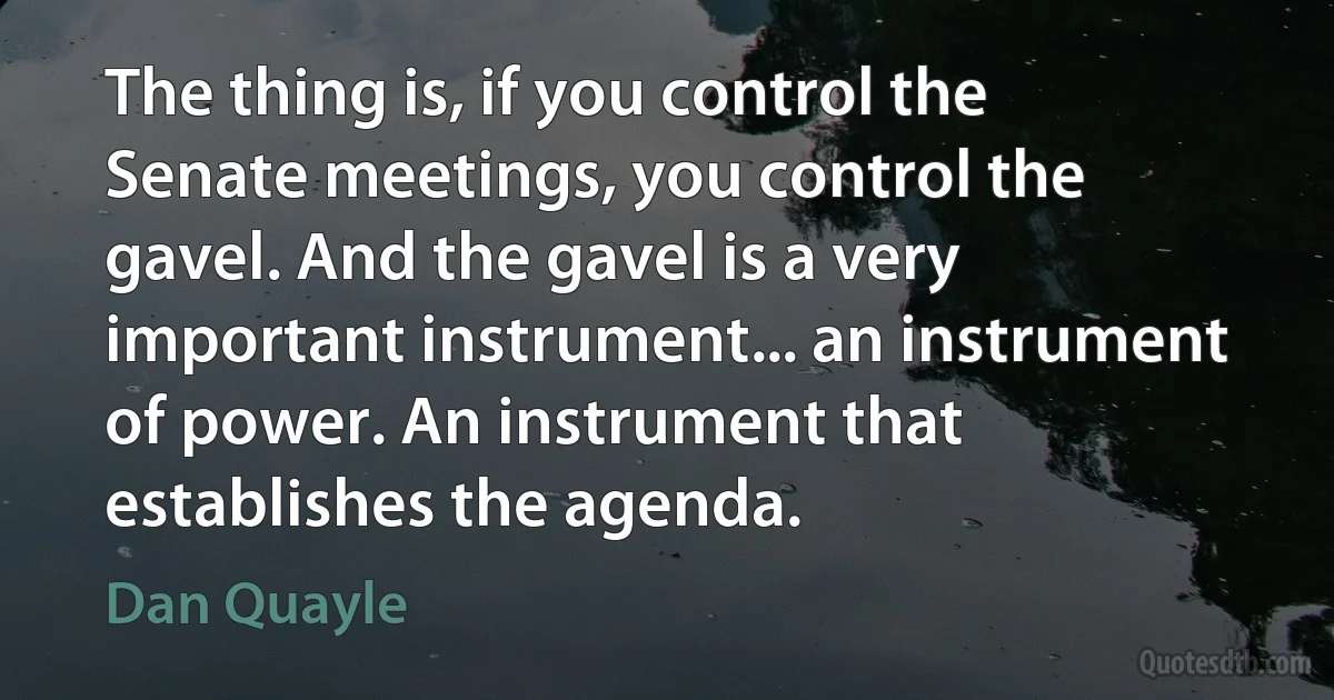 The thing is, if you control the Senate meetings, you control the gavel. And the gavel is a very important instrument... an instrument of power. An instrument that establishes the agenda. (Dan Quayle)