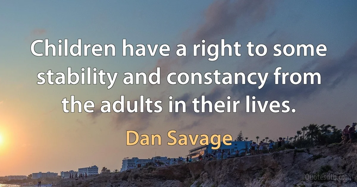 Children have a right to some stability and constancy from the adults in their lives. (Dan Savage)