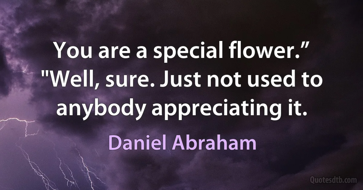 You are a special flower.”
"Well, sure. Just not used to anybody appreciating it. (Daniel Abraham)