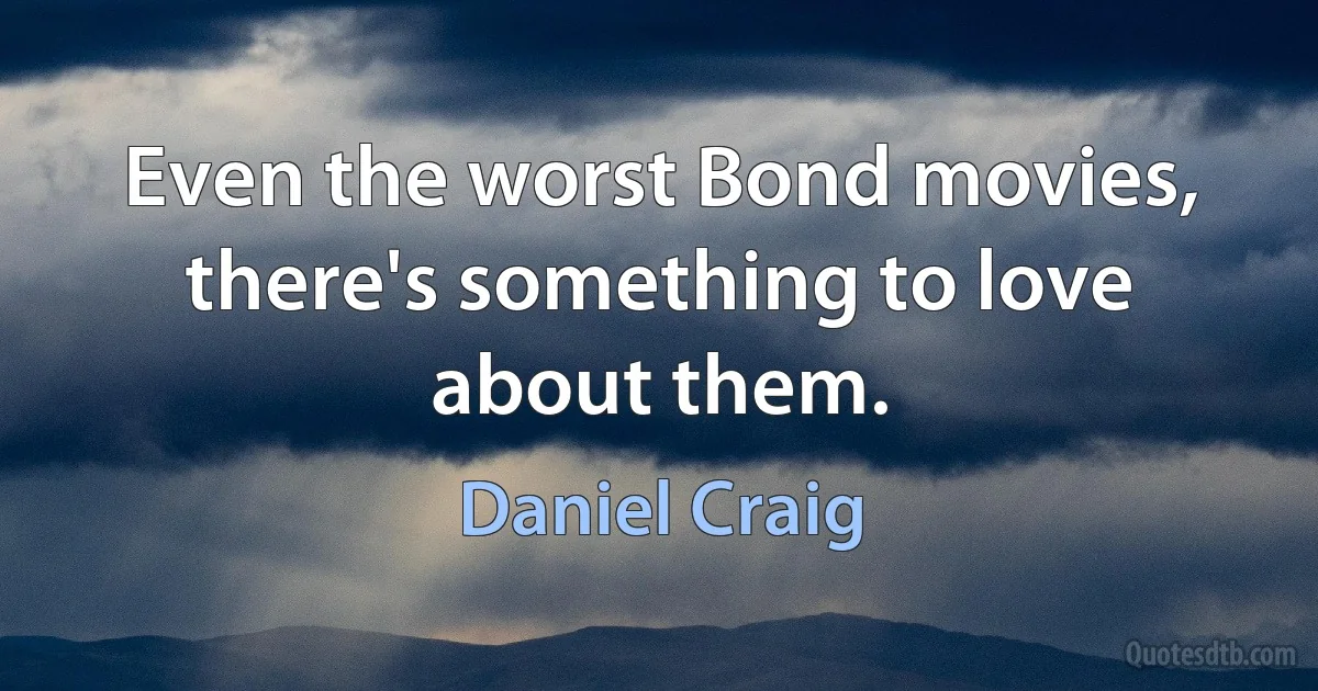 Even the worst Bond movies, there's something to love about them. (Daniel Craig)