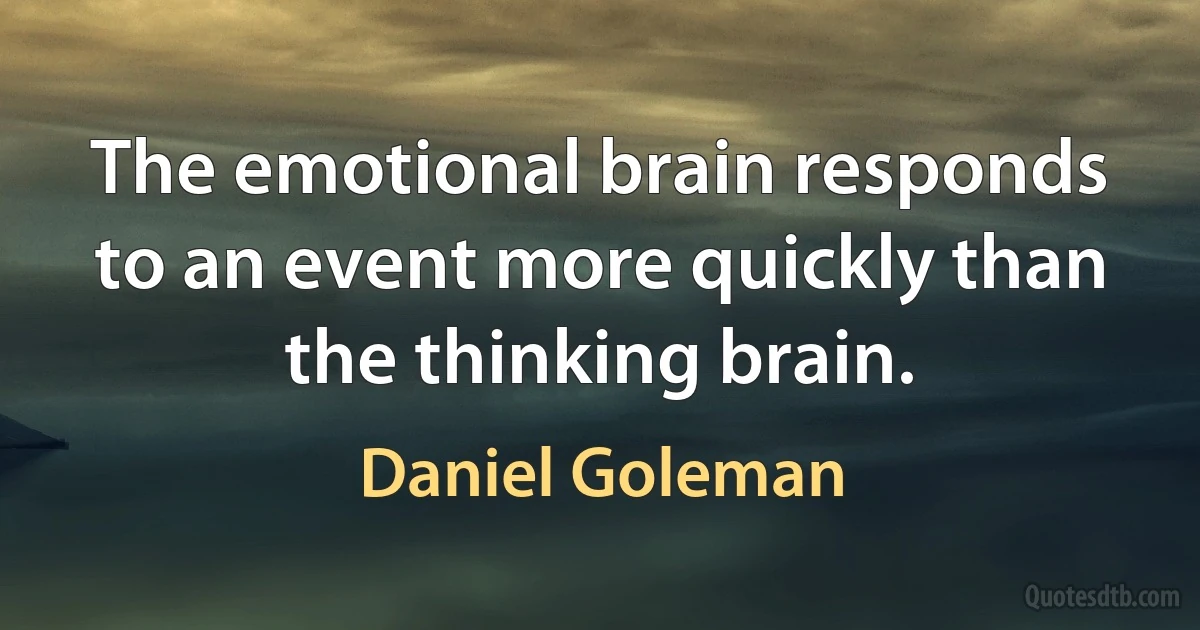 The emotional brain responds to an event more quickly than the thinking brain. (Daniel Goleman)