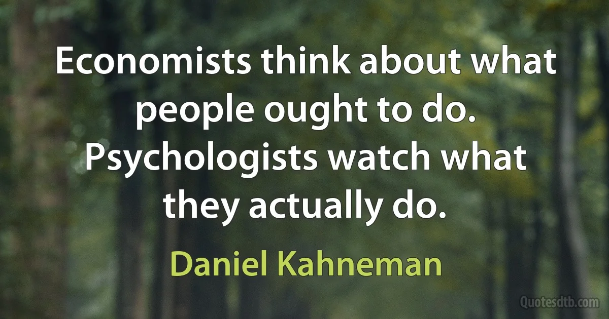 Economists think about what people ought to do. Psychologists watch what they actually do. (Daniel Kahneman)