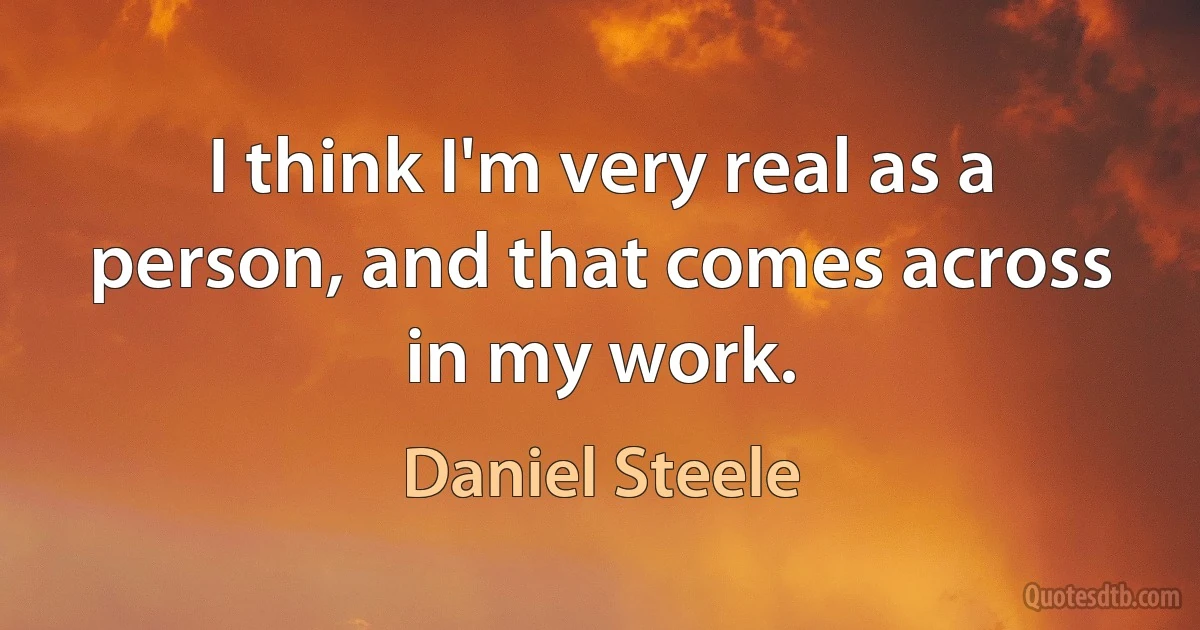 I think I'm very real as a person, and that comes across in my work. (Daniel Steele)