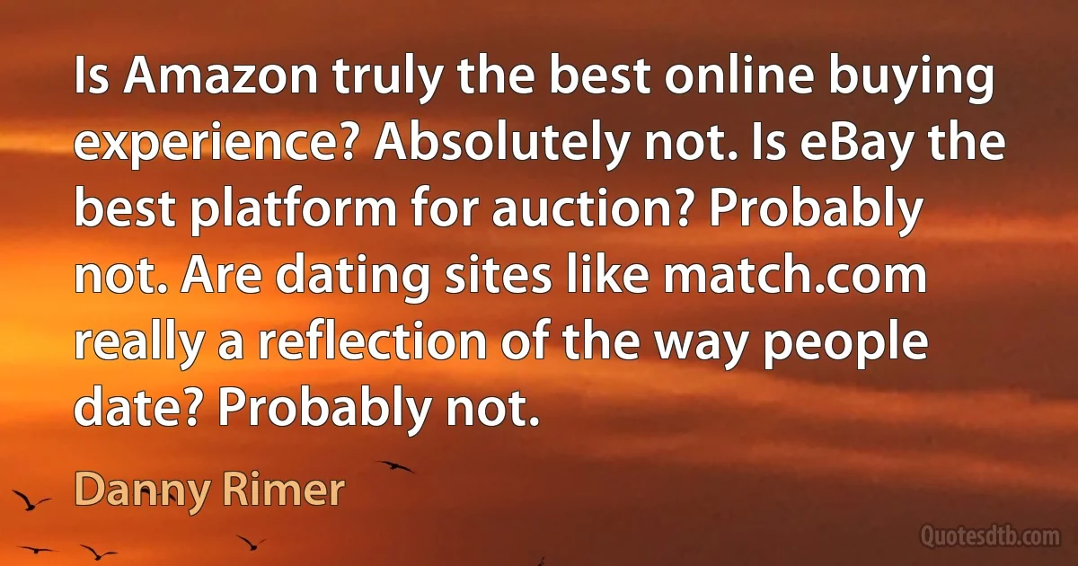 Is Amazon truly the best online buying experience? Absolutely not. Is eBay the best platform for auction? Probably not. Are dating sites like match.com really a reflection of the way people date? Probably not. (Danny Rimer)