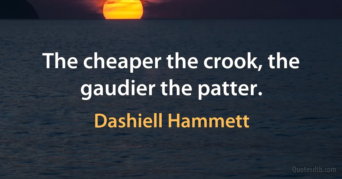 The cheaper the crook, the gaudier the patter. (Dashiell Hammett)