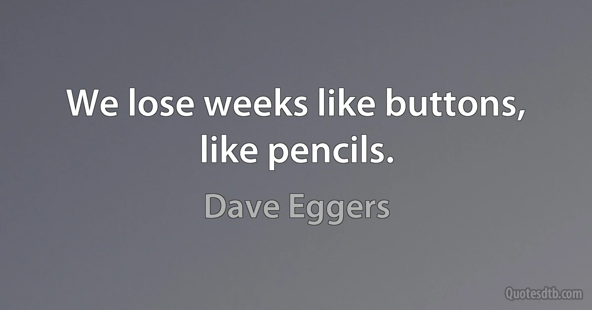 We lose weeks like buttons, like pencils. (Dave Eggers)