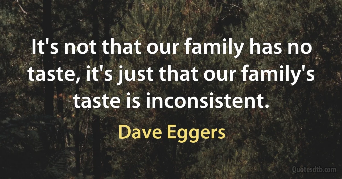 It's not that our family has no taste, it's just that our family's taste is inconsistent. (Dave Eggers)