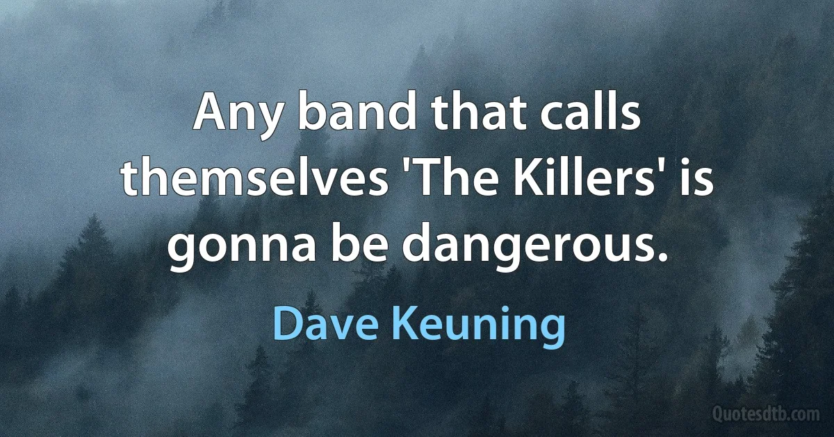 Any band that calls themselves 'The Killers' is gonna be dangerous. (Dave Keuning)