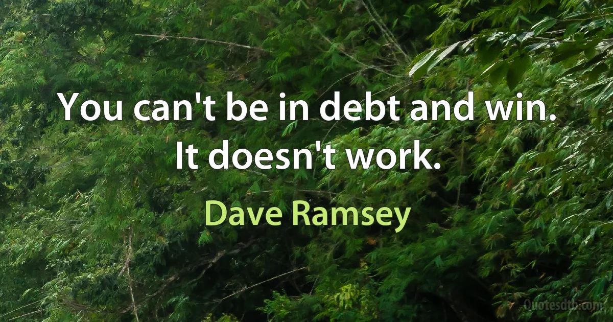 You can't be in debt and win. It doesn't work. (Dave Ramsey)