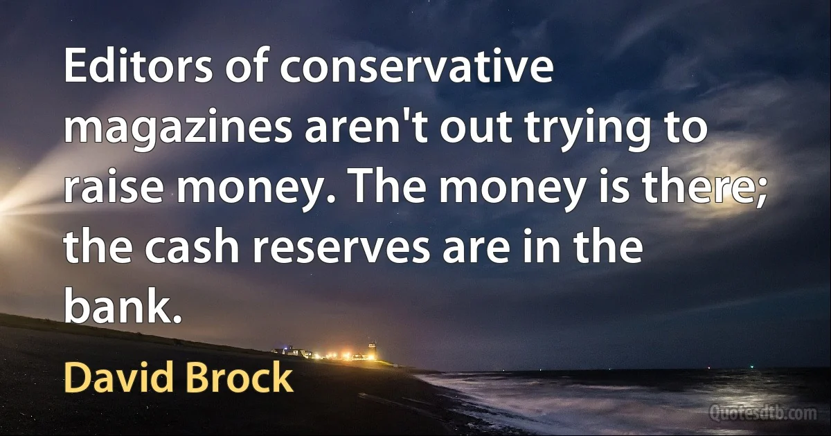 Editors of conservative magazines aren't out trying to raise money. The money is there; the cash reserves are in the bank. (David Brock)