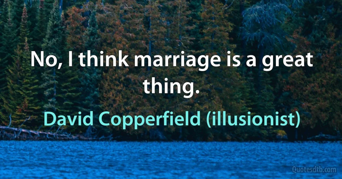 No, I think marriage is a great thing. (David Copperfield (illusionist))