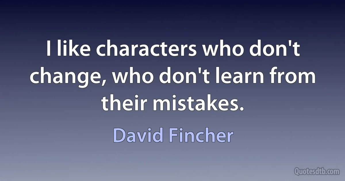 I like characters who don't change, who don't learn from their mistakes. (David Fincher)