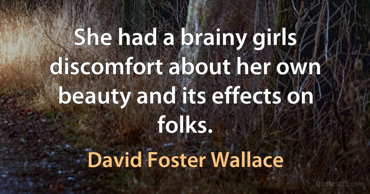 She had a brainy girls discomfort about her own beauty and its effects on folks. (David Foster Wallace)