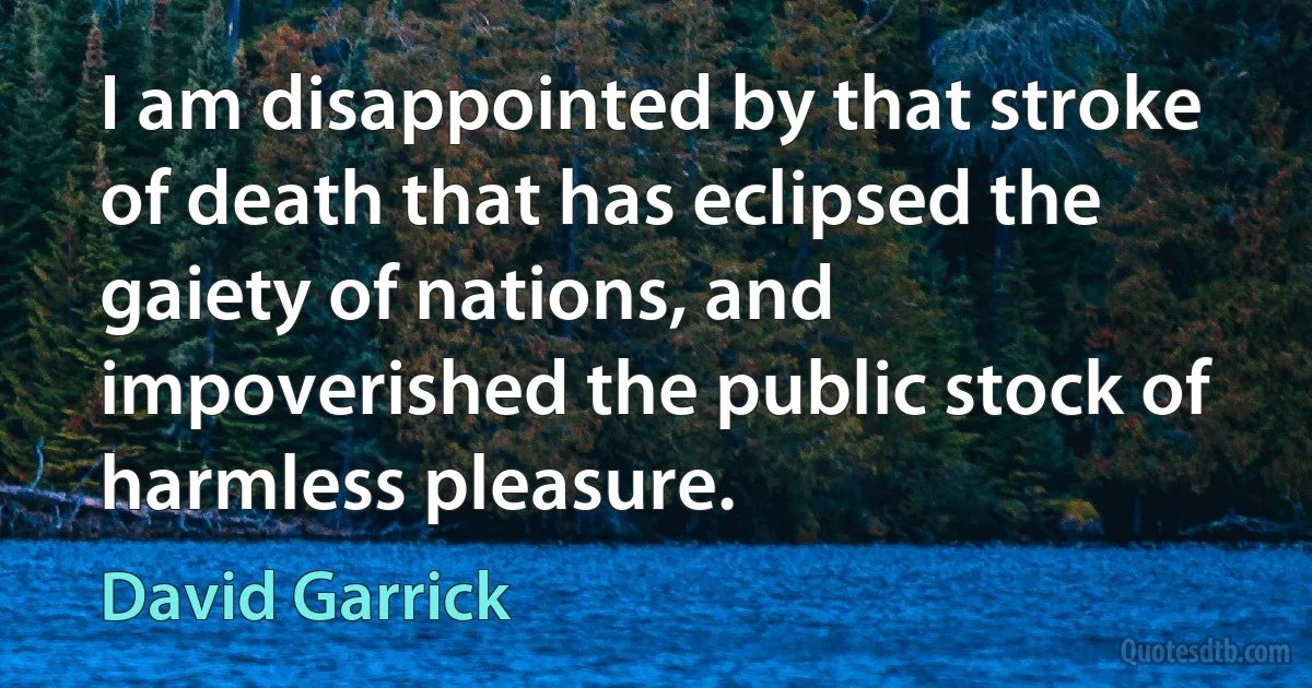 I am disappointed by that stroke of death that has eclipsed the gaiety of nations, and impoverished the public stock of harmless pleasure. (David Garrick)