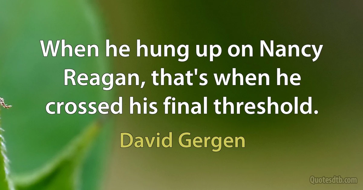 When he hung up on Nancy Reagan, that's when he crossed his final threshold. (David Gergen)