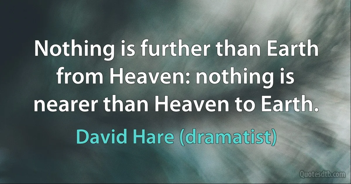 Nothing is further than Earth from Heaven: nothing is nearer than Heaven to Earth. (David Hare (dramatist))