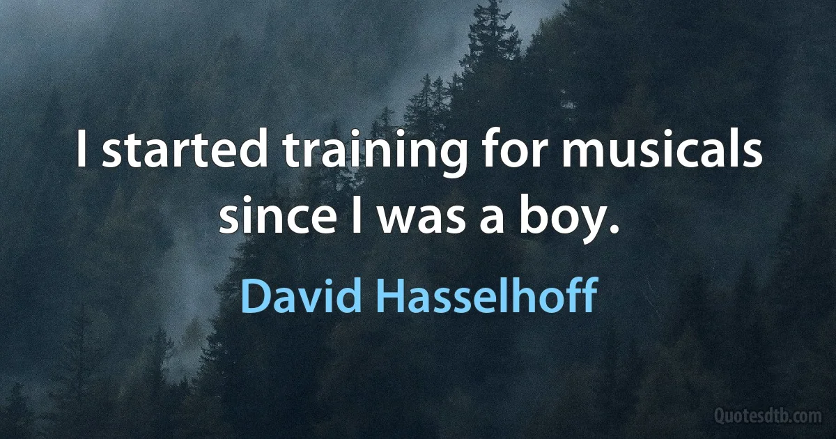 I started training for musicals since I was a boy. (David Hasselhoff)